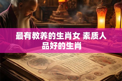 最有教养的生肖女 素质人品好的生肖