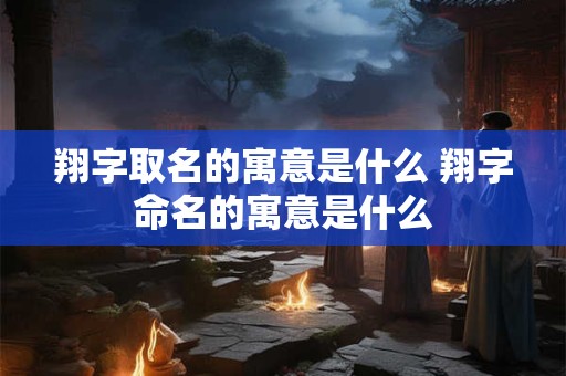 翔字取名的寓意是什么 翔字命名的寓意是什么