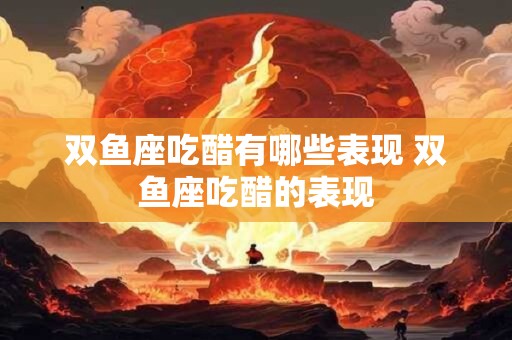双鱼座吃醋有哪些表现 双鱼座吃醋的表现