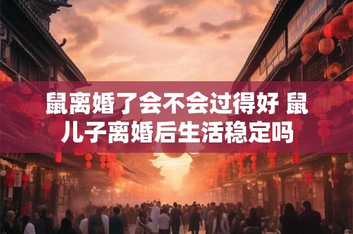 鼠离婚了会不会过得好 鼠儿子离婚后生活稳定吗