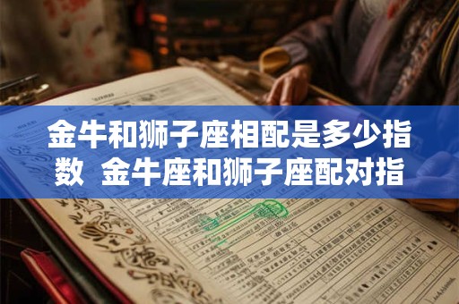 金牛和狮子座相配是多少指数  金牛座和狮子座配对指数是多少