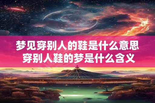 梦见穿别人的鞋是什么意思 穿别人鞋的梦是什么含义 梦见穿别人的鞋是什么意思 穿别人鞋的梦是什么含义
