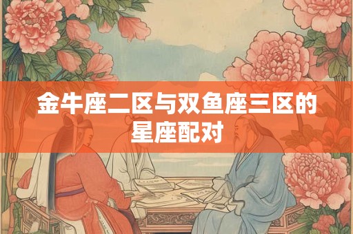 金牛座二区与双鱼座三区的星座配对