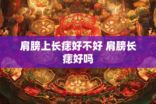 肩膀上长痣好不好 肩膀长痣好吗