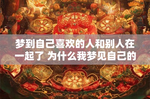 梦到自己喜欢的人和别人在一起了 为什么我梦见自己的喜欢的人和别人在一起