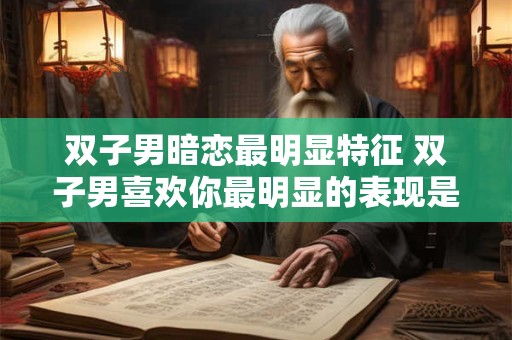 双子男暗恋最明显特征 双子男喜欢你最明显的表现是什么
