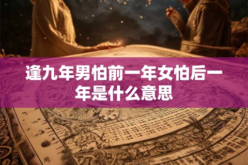 逢九年男怕前一年女怕后一年是什么意思