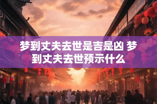 梦到丈夫去世是吉是凶 梦到丈夫去世预示什么