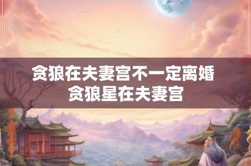 贪狼在夫妻宫不一定离婚 贪狼星在夫妻宫