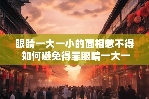 眼睛一大一小的面相惹不得 如何避免得罪眼睛一大一小的人