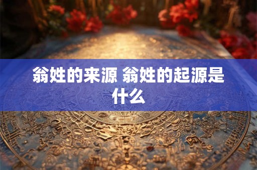 翁姓的来源 翁姓的起源是什么