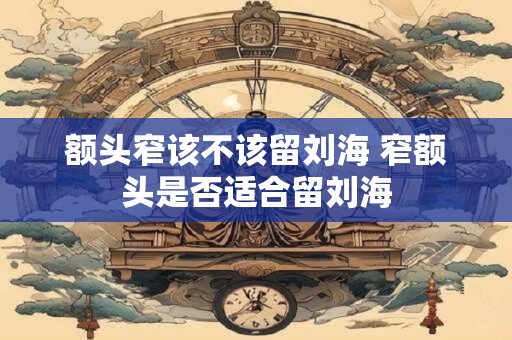 额头窄该不该留刘海 窄额头是否适合留刘海 额头窄该不该留刘海 窄额头是否适合留刘海