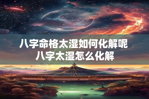 八字命格太湿如何化解呢 八字太湿怎么化解