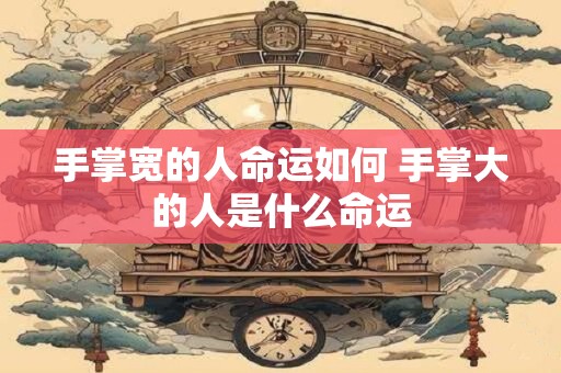 手掌宽的人命运如何 手掌大的人是什么命运 手掌宽的人命运如何 手掌大的人是什么命运