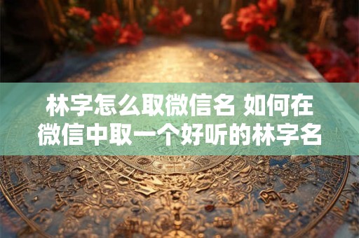 林字怎么取微信名 如何在微信中取一个好听的林字名