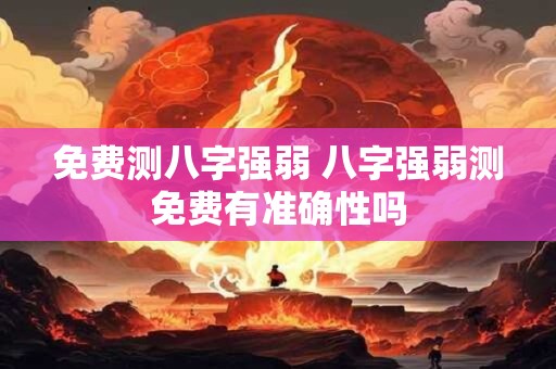 免费测八字强弱 八字强弱测免费有准确性吗