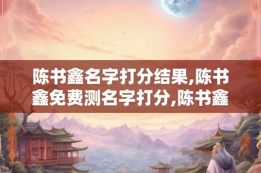 陈书鑫名字打分结果,陈书鑫免费测名字打分,陈书鑫周易免费测名字打分