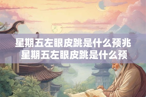 星期五左眼皮跳是什么预兆 星期五左眼皮跳是什么预兆女