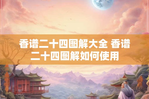 香谱二十四图解大全 香谱二十四图解如何使用 香谱二十四图解大全 香谱二十四图解如何使用