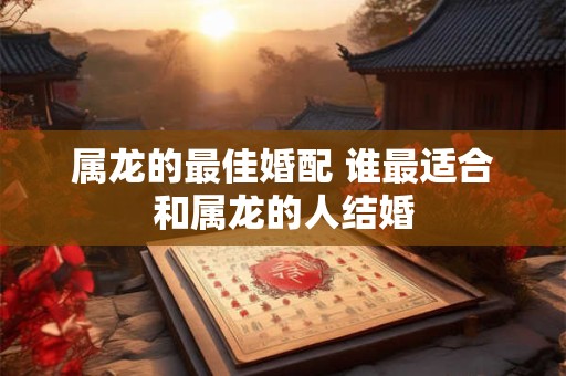 属龙的最佳婚配 谁最适合和属龙的人结婚