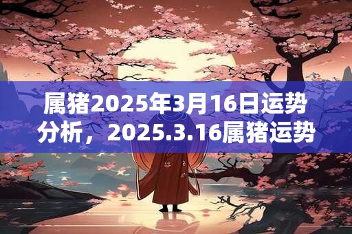 属猪2025年3月16日运势分析，2025.3.16属猪运势分析