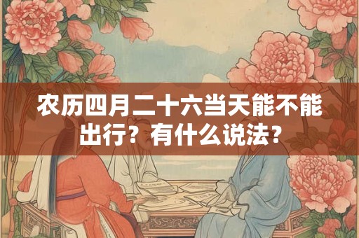 农历四月二十六当天能不能出行?有什么说法? 农历四月二十六当天能不能出行?有什么说法?