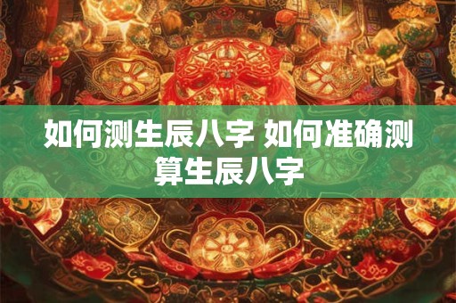 如何测生辰八字 如何准确测算生辰八字