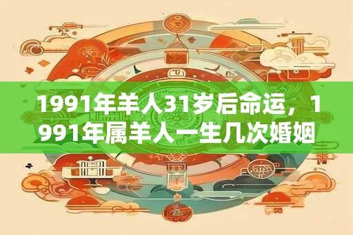 1991年羊人31岁后命运，1991年属羊人一生几次婚姻？