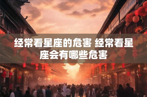 经常看星座的危害 经常看星座会有哪些危害