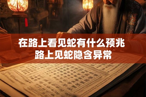 在路上看见蛇有什么预兆 路上见蛇隐含异常