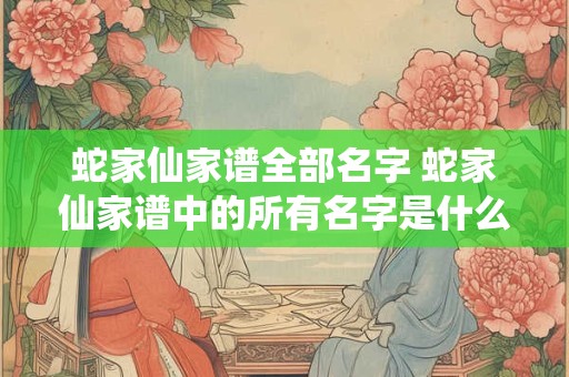 蛇家仙家谱全部名字 蛇家仙家谱中的所有名字是什么