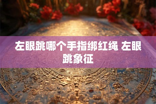 左眼跳哪个手指绑红绳 左眼跳象征