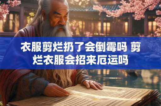 衣服剪烂扔了会倒霉吗 剪烂衣服会招来厄运吗