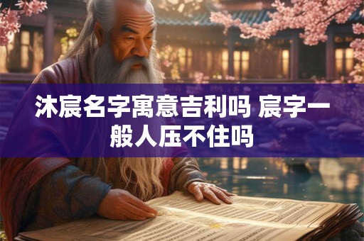 沐宸名字寓意吉利吗 宸字一般人压不住吗