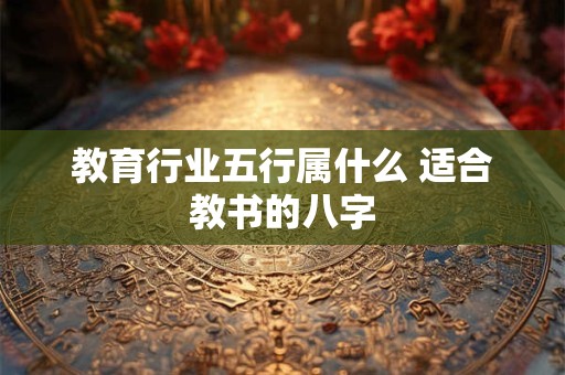 教育行业五行属什么 适合教书的八字