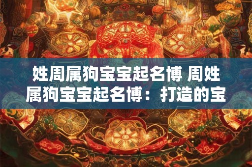 姓周属狗宝宝起名博 周姓属狗宝宝起名博：打造的宝宝名字