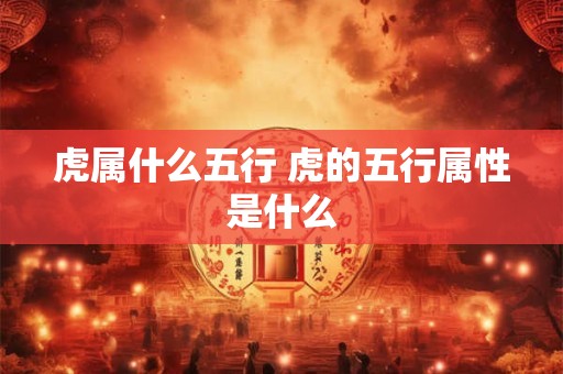 虎属什么五行 虎的五行属性是什么 虎属什么五行 虎的五行属性是什么