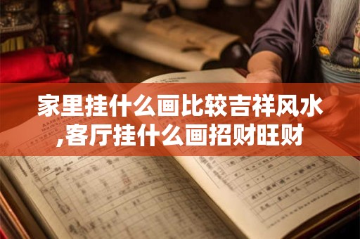 家里挂什么画比较吉祥风水,客厅挂什么画招财旺财