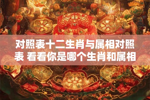对照表十二生肖与属相对照表 看看你是哪个生肖和属相