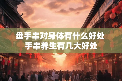 盘手串对身体有什么好处 手串养生有几大好处