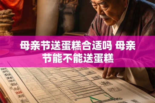 母亲节送蛋糕合适吗 母亲节能不能送蛋糕 母亲节送蛋糕合适吗 母亲节能不能送蛋糕