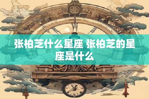 张柏芝什么星座 张柏芝的星座是什么