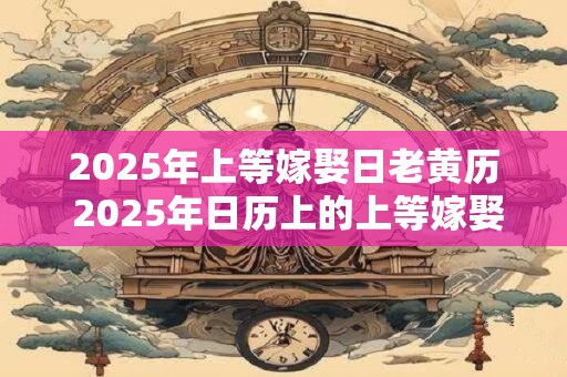 2025年上等嫁娶日老黄历 2025年日历上的上等嫁娶日是哪天