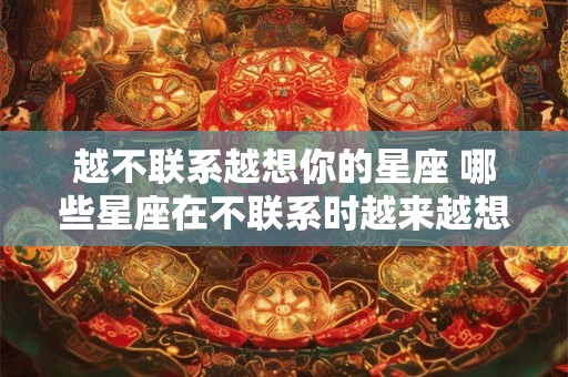 越不联系越想你的星座 哪些星座在不联系时越来越想念对方