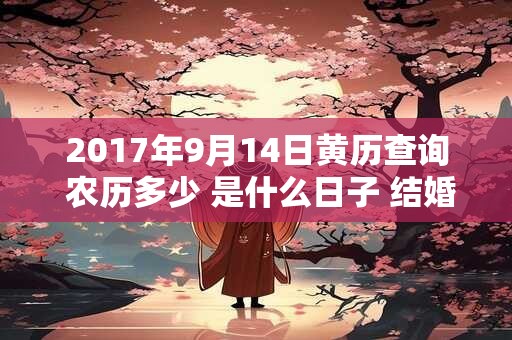 2017年9月14日黄历查询 农历多少 是什么日子 结婚吉时 2017年9月14日黄历查询 农历多少 是什么日子 结婚吉时
