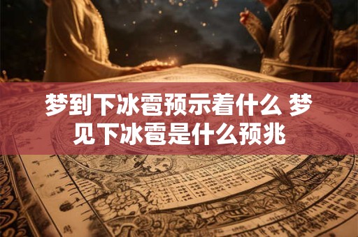 梦到下冰雹预示着什么 梦见下冰雹是什么预兆