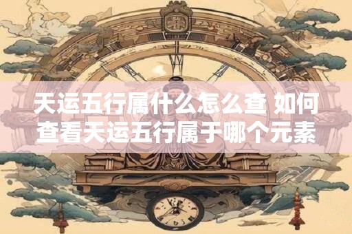天运五行属什么怎么查 如何查看天运五行属于哪个元素