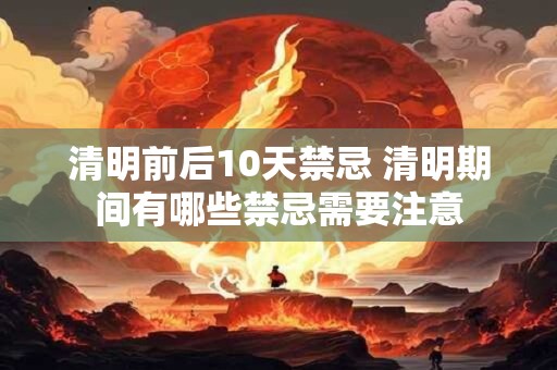 清明前后10天禁忌 清明期间有哪些禁忌需要注意