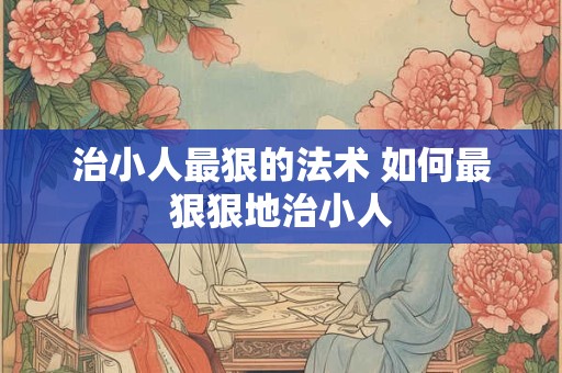 治小人最狠的法术 如何最狠狠地治小人
