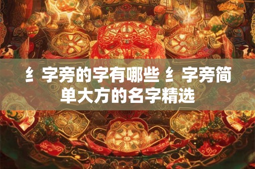 纟字旁的字有哪些 纟字旁简单大方的名字精选